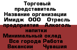 Торговый представитель › Название организации ­ Имидж, ООО › Отрасль предприятия ­ Алкоголь, напитки › Минимальный оклад ­ 1 - Все города Работа » Вакансии   . Чувашия респ.,Алатырь г.